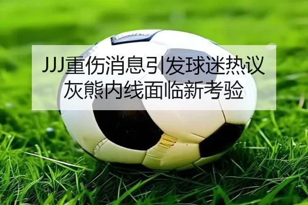 JJJ重伤消息引发球迷热议 灰熊内线面临新考验